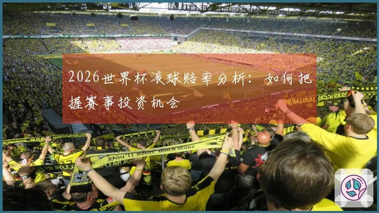 2026世界杯滚球赔率分析：如何把握赛事投资机会