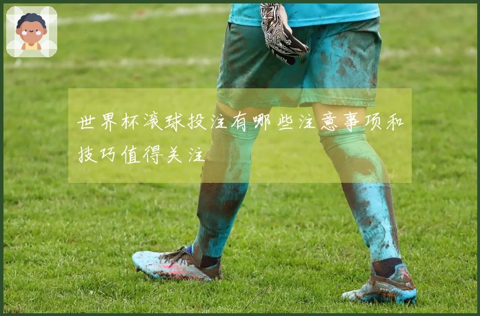 世界杯滚球投注有哪些注意事项和技巧值得关注