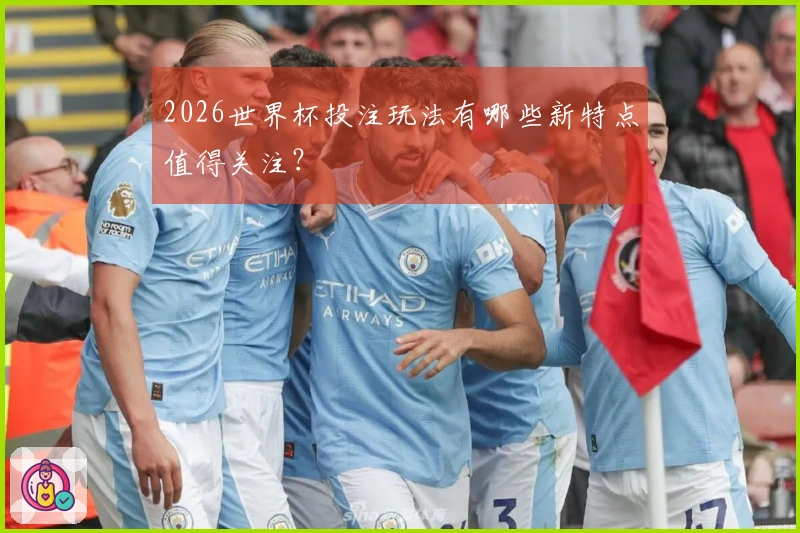 2026世界杯投注玩法有哪些新特点值得关注？