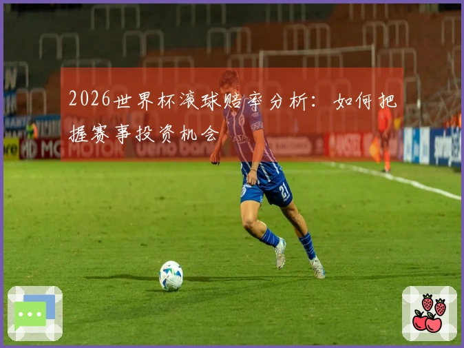 2026世界杯滚球赔率分析：如何把握赛事投资机会