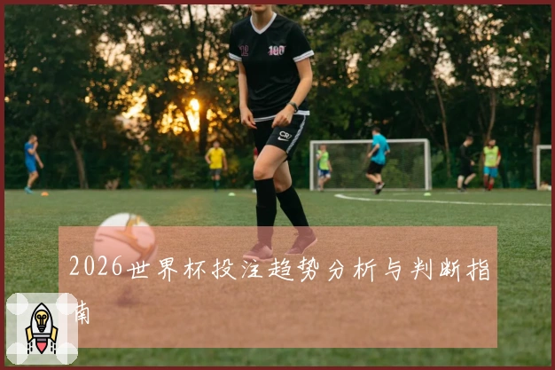 2026世界杯投注趋势分析与判断指南