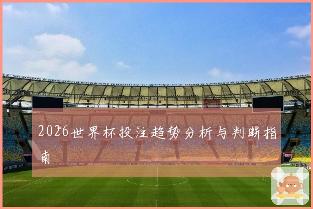 2026世界杯投注趋势分析与判断指南