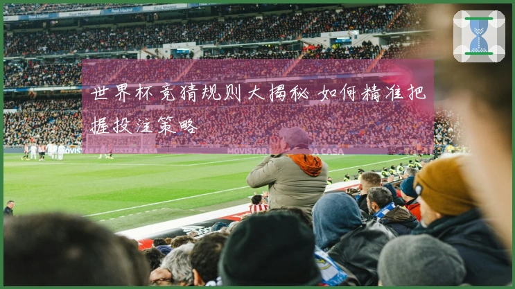 世界杯竞猜规则大揭秘 如何精准把握投注策略