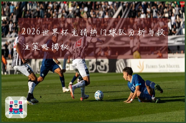 2026世界杯竞猜热门球队分析与投注策略揭秘
